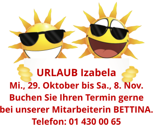 URLAUB Izabela  Mi., 29. Oktober bis Sa., 8. Nov. Buchen Sie Ihren Termin gerne bei unserer Mitarbeiterin BETTINA. Telefon: 01 430 00 65
