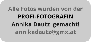Alle Fotos wurden von der PROFI-FOTOGRAFIN Annika Dautz  gemacht! annikadautz@gmx.at