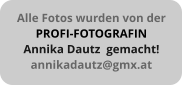 Alle Fotos wurden von der PROFI-FOTOGRAFIN Annika Dautz  gemacht! annikadautz@gmx.at